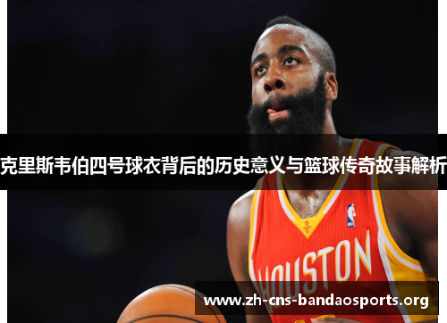 克里斯韦伯四号球衣背后的历史意义与篮球传奇故事解析 克里斯韦伯四号球衣背后的历史意义与篮球传奇故事解析