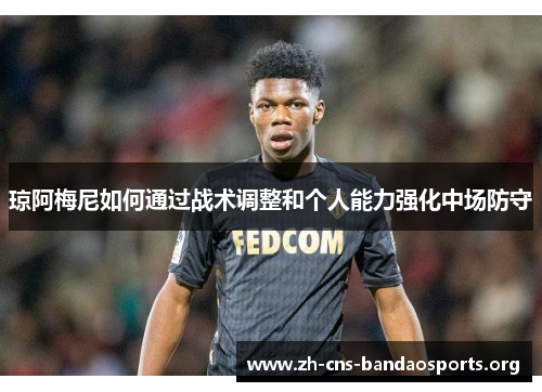 琼阿梅尼如何通过战术调整和个人能力强化中场防守 琼阿梅尼如何通过战术调整和个人能力强化中场防守