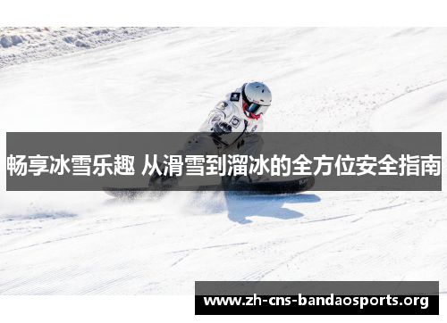 畅享冰雪乐趣 从滑雪到溜冰的全方位安全指南 畅享冰雪乐趣 从滑雪到溜冰的全方位安全指南