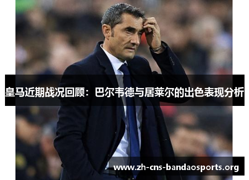 皇马近期战况回顾:巴尔韦德与居莱尔的出色表现分析 皇马近期战况回顾:巴尔韦德与居莱尔的出色表现分析