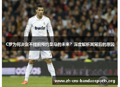 C罗为何决定不提前预约皇马的未来?深度解析其背后的原因 C罗为何决定不提前预约皇马的未来?深度解析其背后的原因
