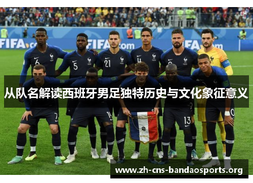 从队名解读西班牙男足独特历史与文化象征意义 从队名解读西班牙男足独特历史与文化象征意义