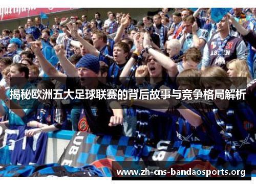 揭秘欧洲五大足球联赛的背后故事与竞争格局解析 揭秘欧洲五大足球联赛的背后故事与竞争格局解析