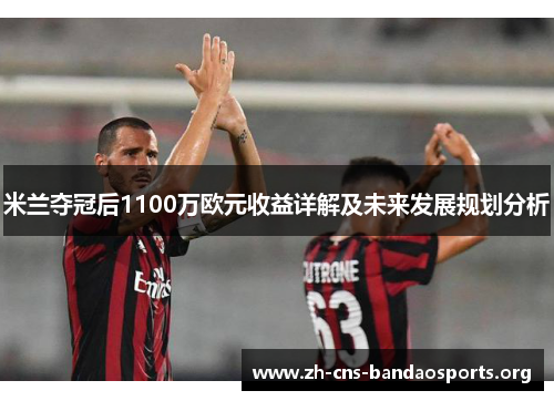 米兰夺冠后1100万欧元收益详解及未来发展规划分析 米兰夺冠后1100万欧元收益详解及未来发展规划分析