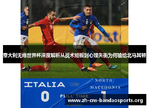 意大利无缘世界杯深度解析从战术短板到心理失衡为何输给北马其顿 意大利无缘世界杯深度解析从战术短板到心理失衡为何输给北马其顿