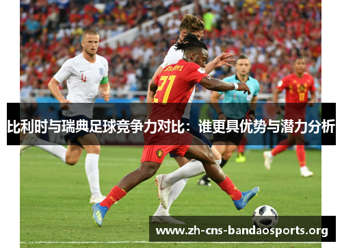 比利时与瑞典足球竞争力对比：谁更具优势与潜力分析