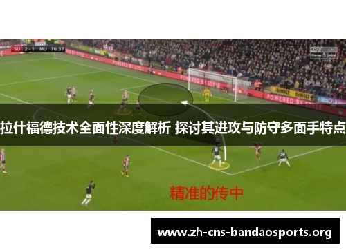 拉什福德技术全面性深度解析 探讨其进攻与防守多面手特点 拉什福德技术全面性深度解析 探讨其进攻与防守多面手特点
