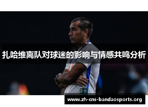 扎哈维离队对球迷的影响与情感共鸣分析 扎哈维离队对球迷的影响与情感共鸣分析