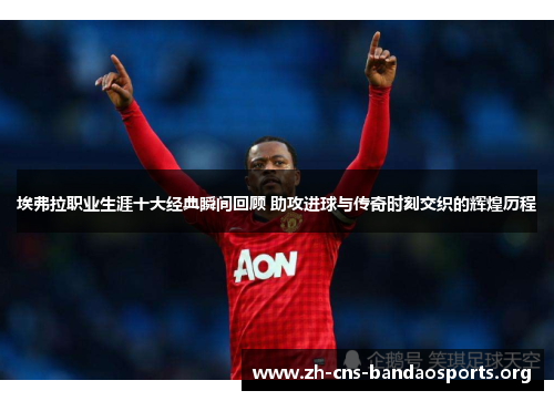 埃弗拉职业生涯十大经典瞬间回顾 助攻进球与传奇时刻交织的辉煌历程 埃弗拉职业生涯十大经典瞬间回顾 助攻进球与传奇时刻交织的辉煌历程