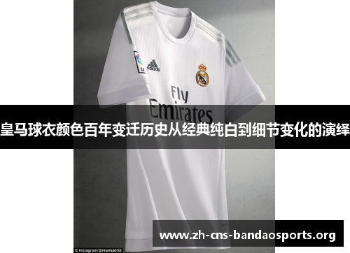 皇马球衣颜色百年变迁历史从经典纯白到细节变化的演绎 皇马球衣颜色百年变迁历史从经典纯白到细节变化的演绎