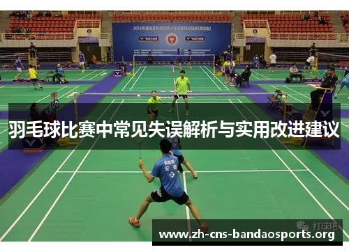 羽毛球比赛中常见失误解析与实用改进建议 羽毛球比赛中常见失误解析与实用改进建议