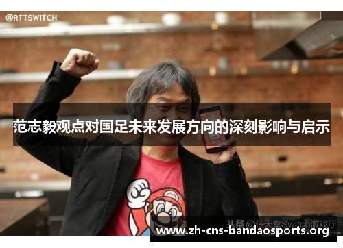 范志毅观点对国足未来发展方向的深刻影响与启示 范志毅观点对国足未来发展方向的深刻影响与启示