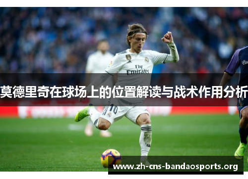 莫德里奇在球场上的位置解读与战术作用分析 莫德里奇在球场上的位置解读与战术作用分析