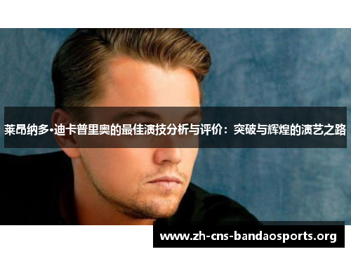 莱昂纳多·迪卡普里奥的最佳演技分析与评价:突破与辉煌的演艺之路 莱昂纳多·迪卡普里奥的最佳演技分析与评价:突破与辉煌的演艺之路