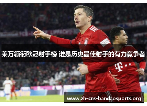 莱万领衔欧冠射手榜 谁是历史最佳射手的有力竞争者 莱万领衔欧冠射手榜 谁是历史最佳射手的有力竞争者
