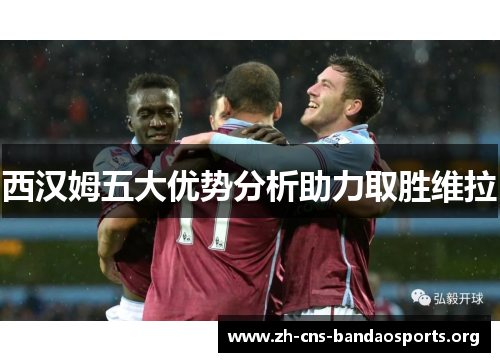 西汉姆五大优势分析助力取胜维拉 西汉姆五大优势分析助力取胜维拉