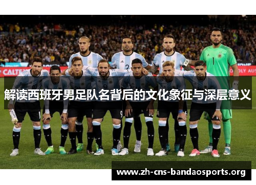 解读西班牙男足队名背后的文化象征与深层意义 解读西班牙男足队名背后的文化象征与深层意义