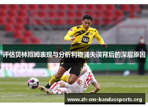 评估贝林厄姆表现与分析利物浦失误背后的深层原因 评估贝林厄姆表现与分析利物浦失误背后的深层原因
