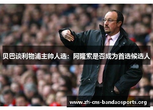 贝巴谈利物浦主帅人选:阿隆索是否成为首选候选人 贝巴谈利物浦主帅人选:阿隆索是否成为首选候选人