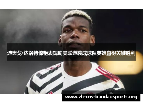 迪奥戈·达洛特惊艳表现助曼联逆袭成球队英雄赢得关键胜利 迪奥戈·达洛特惊艳表现助曼联逆袭成球队英雄赢得关键胜利