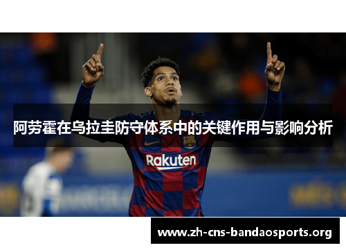 阿劳霍在乌拉圭防守体系中的关键作用与影响分析 阿劳霍在乌拉圭防守体系中的关键作用与影响分析