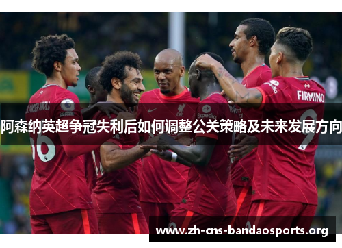 阿森纳英超争冠失利后如何调整公关策略及未来发展方向 阿森纳英超争冠失利后如何调整公关策略及未来发展方向