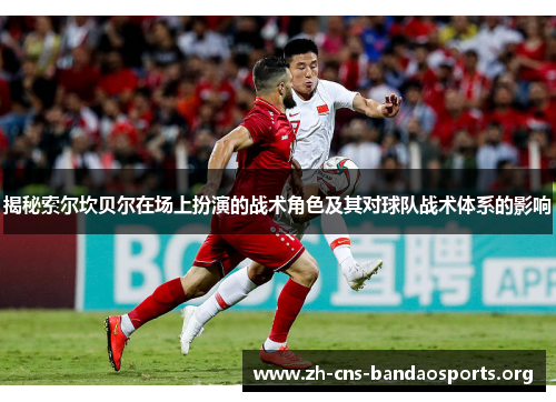 揭秘索尔坎贝尔在场上扮演的战术角色及其对球队战术体系的影响 揭秘索尔坎贝尔在场上扮演的战术角色及其对球队战术体系的影响