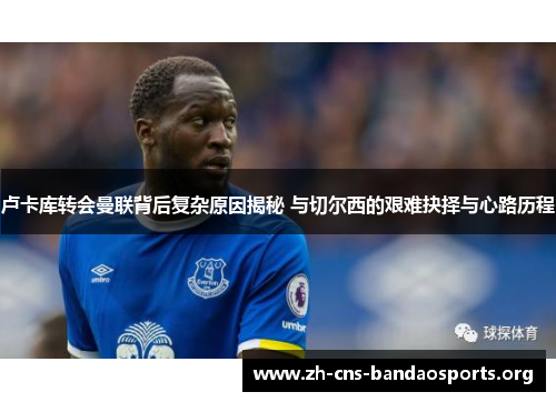 卢卡库转会曼联背后复杂原因揭秘 与切尔西的艰难抉择与心路历程 卢卡库转会曼联背后复杂原因揭秘 与切尔西的艰难抉择与心路历程