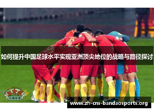 如何提升中国足球水平实现亚洲顶尖地位的战略与路径探讨 如何提升中国足球水平实现亚洲顶尖地位的战略与路径探讨