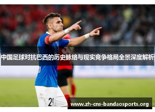 中国足球对抗巴西的历史脉络与现实竞争格局全景深度解析 中国足球对抗巴西的历史脉络与现实竞争格局全景深度解析