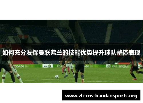 如何充分发挥曼联弗兰的技能优势提升球队整体表现 如何充分发挥曼联弗兰的技能优势提升球队整体表现