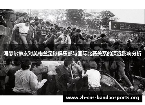 海瑟尔惨案对英格兰足球俱乐部与国际比赛关系的深远影响分析 海瑟尔惨案对英格兰足球俱乐部与国际比赛关系的深远影响分析